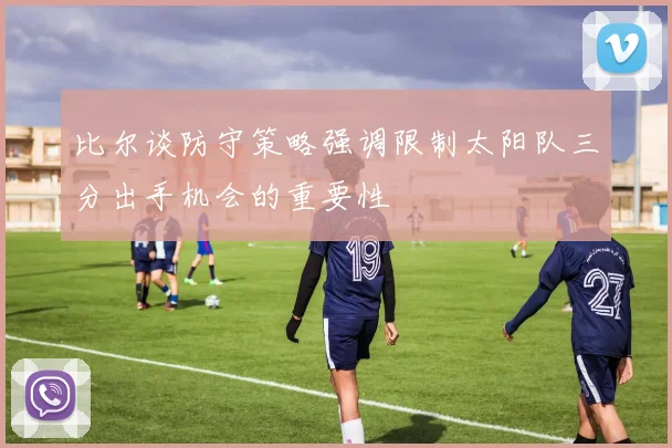 比尔谈防守策略强调限制太阳队三分出手机会的重要性