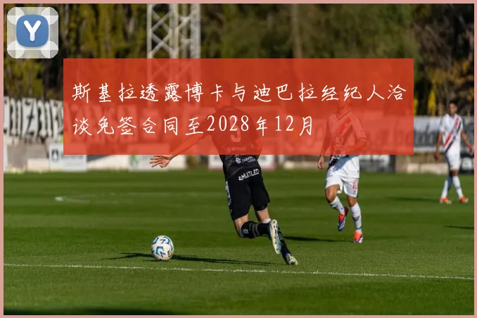 斯基拉透露博卡与迪巴拉经纪人洽谈免签合同至2028年12月