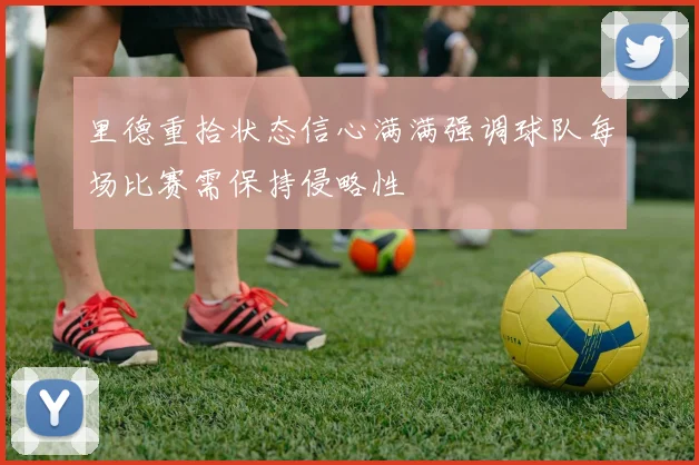 里德重拾状态信心满满强调球队每场比赛需保持侵略性