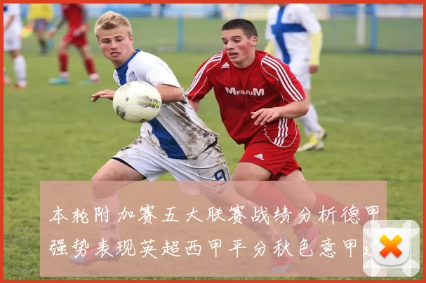 本轮附加赛五大联赛战绩分析德甲强势表现英超西甲平分秋色意甲遭遇挑战
