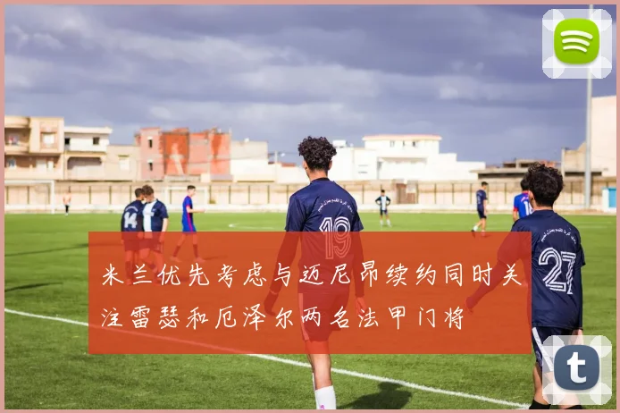 米兰优先考虑与迈尼昂续约同时关注雷瑟和厄泽尔两名法甲门将