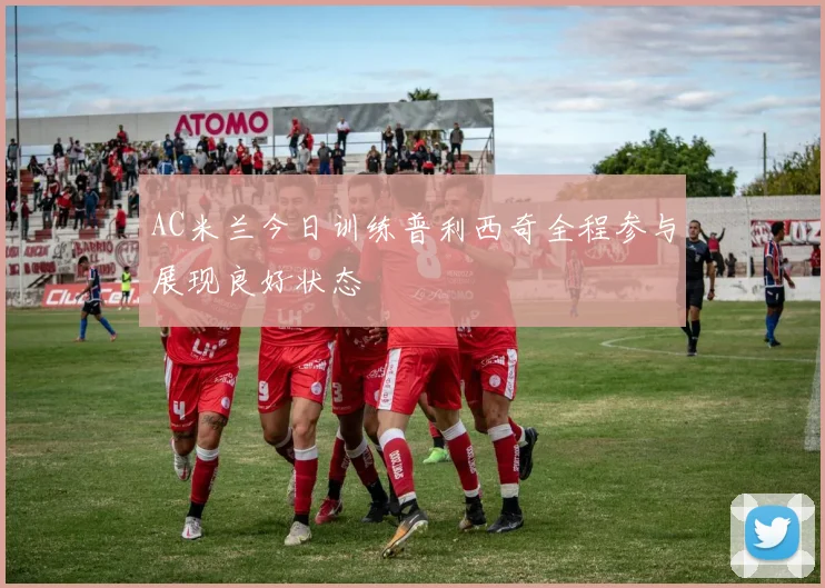 AC米兰今日训练普利西奇全程参与展现良好状态
