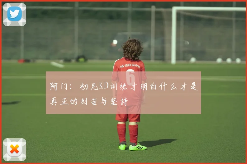 阿门：初见KD训练才明白什么才是真正的刻苦与坚持