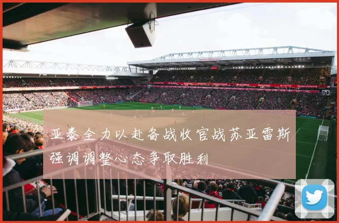 亚泰全力以赴备战收官战苏亚雷斯强调调整心态争取胜利