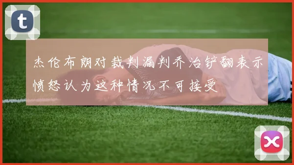 杰伦布朗对裁判漏判乔治铲翻表示愤怒认为这种情况不可接受