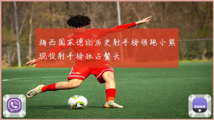 梅西国家德比历史射手榜领跑小熊现役射手榜独占鳌头