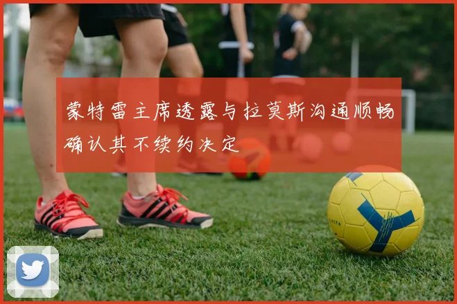 蒙特雷主席透露与拉莫斯沟通顺畅确认其不续约决定