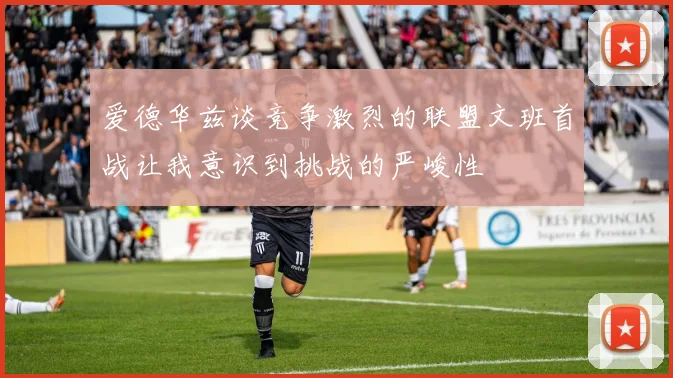 爱德华兹谈竞争激烈的联盟文班首战让我意识到挑战的严峻性