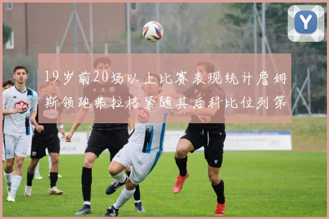 19岁前20场以上比赛表现统计詹姆斯领跑弗拉格紧随其后科比位列第三