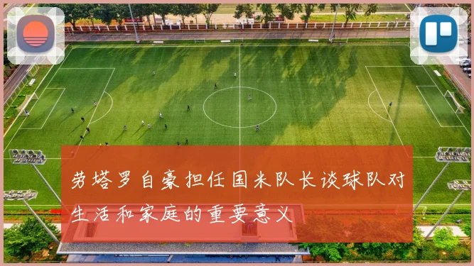 劳塔罗自豪担任国米队长谈球队对生活和家庭的重要意义