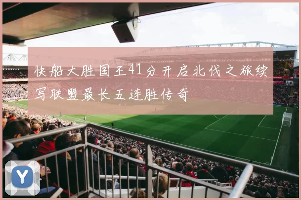 快船大胜国王41分开启北伐之旅续写联盟最长五连胜传奇