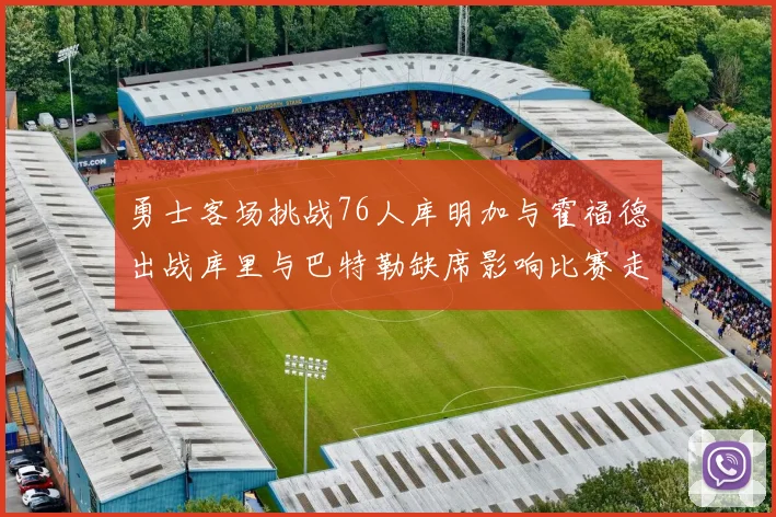 勇士客场挑战76人库明加与霍福德出战库里与巴特勒缺席影响比赛走势