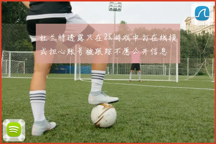 杜兰特透露只在2K游戏中打在线模式担心账号被跟踪不愿公开信息