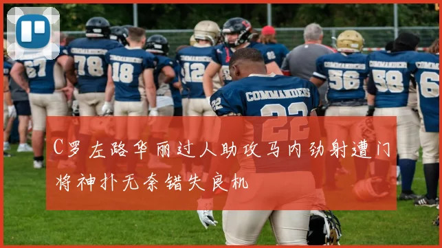 C罗左路华丽过人助攻马内劲射遭门将神扑无奈错失良机