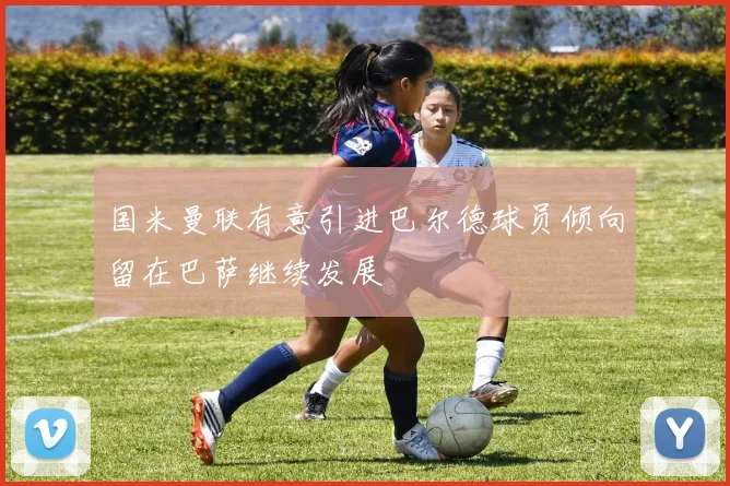国米曼联有意引进巴尔德球员倾向留在巴萨继续发展