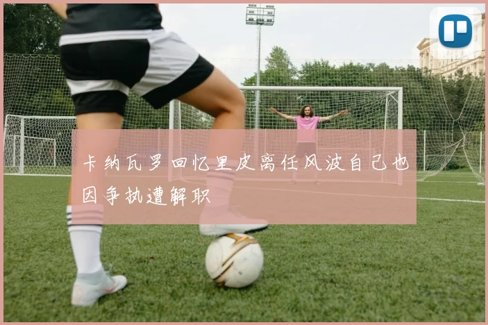 卡纳瓦罗回忆里皮离任风波自己也因争执遭解职