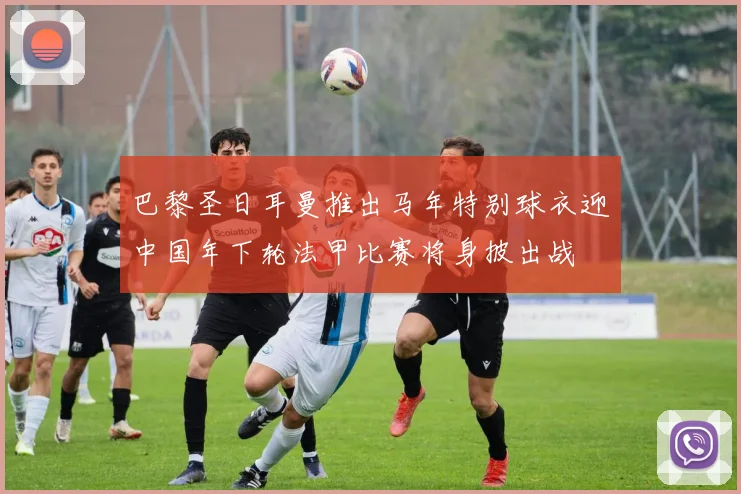巴黎圣日耳曼推出马年特别球衣迎中国年下轮法甲比赛将身披出战