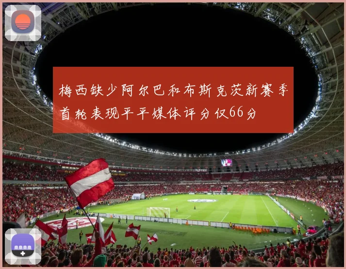 梅西缺少阿尔巴和布斯克茨新赛季首轮表现平平媒体评分仅66分