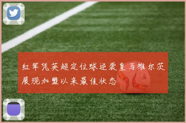 红军凭英超定位球逆袭皇马维尔茨展现加盟以来最佳状态