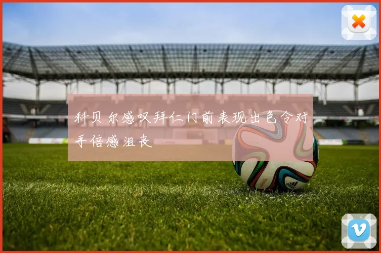 科贝尔感叹拜仁门前表现出色令对手倍感沮丧