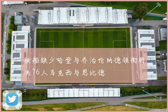 快船缺少哈登与乔治伦纳德领衔对决76人马克西与恩比德