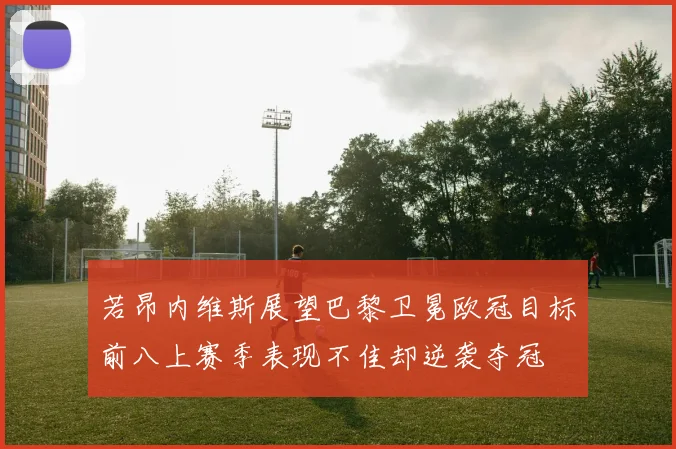 若昂内维斯展望巴黎卫冕欧冠目标前八上赛季表现不佳却逆袭夺冠
