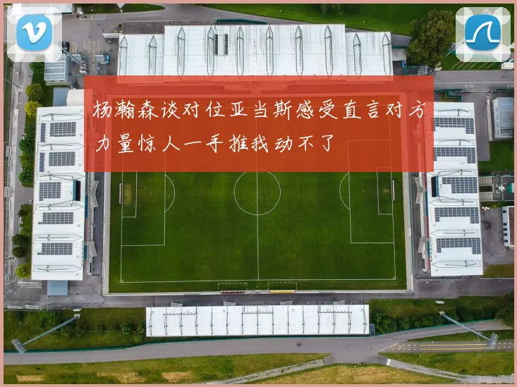 杨瀚森谈对位亚当斯感受直言对方力量惊人一手推我动不了
