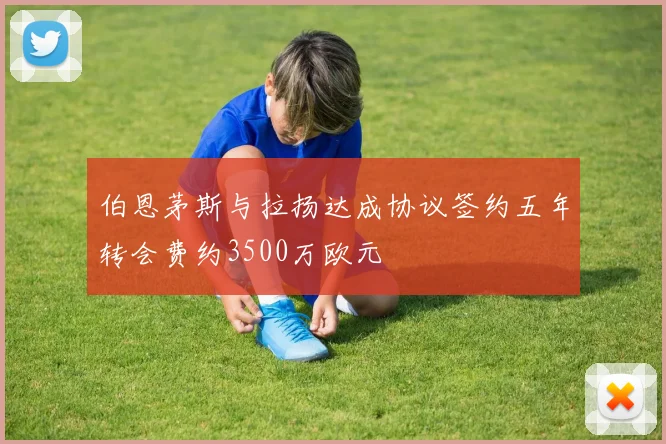 伯恩茅斯与拉扬达成协议签约五年转会费约3500万欧元