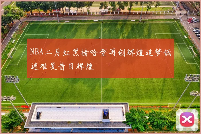 NBA二月红黑榜哈登再创辉煌追梦低迷难复昔日辉煌