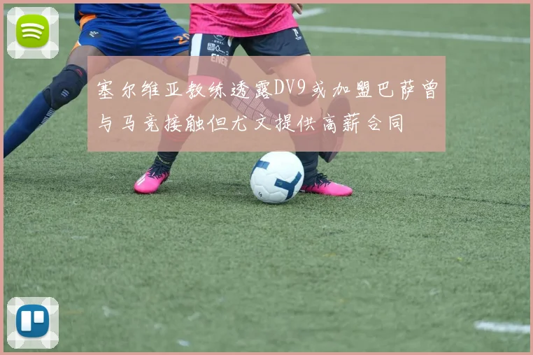 塞尔维亚教练透露DV9或加盟巴萨曾与马竞接触但尤文提供高薪合同