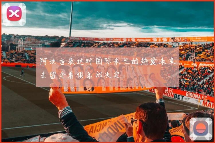 阿坎吉表达对国际米兰的热爱未来去留全看俱乐部决定