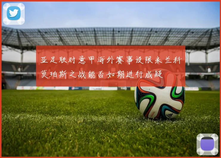 亚足联对意甲海外赛事设限米兰科莫珀斯之战能否如期进行成疑