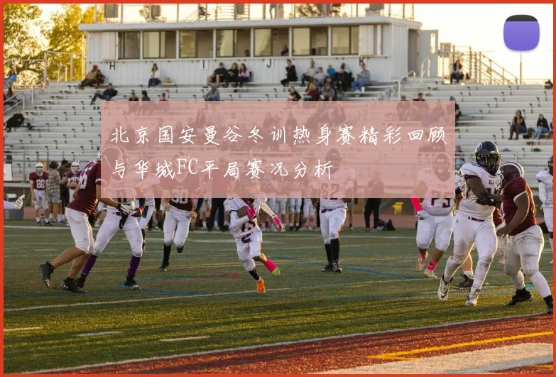 北京国安曼谷冬训热身赛精彩回顾与华城FC平局赛况分析
